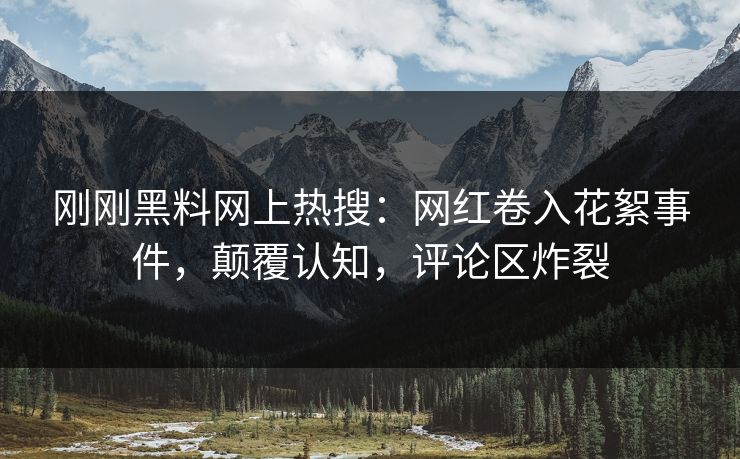 刚刚黑料网上热搜：网红卷入花絮事件，颠覆认知，评论区炸裂