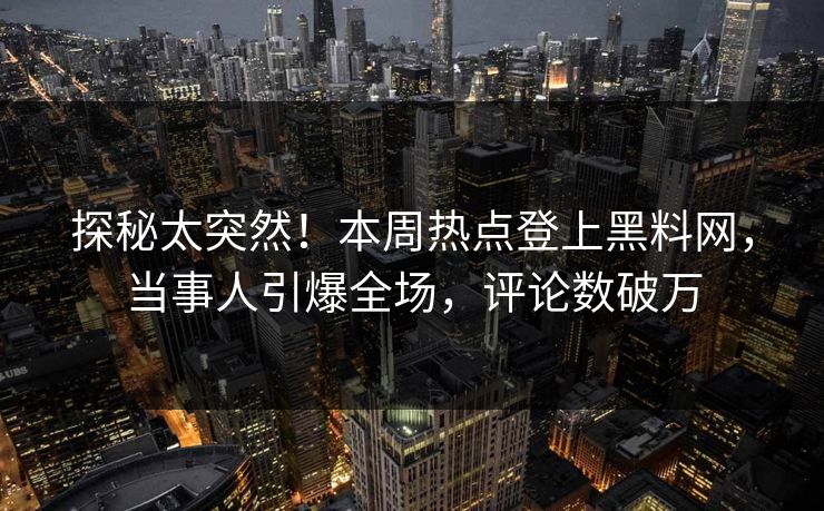探秘太突然！本周热点登上黑料网，当事人引爆全场，评论数破万