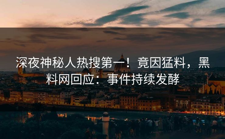 深夜神秘人热搜第一！竟因猛料，黑料网回应：事件持续发酵