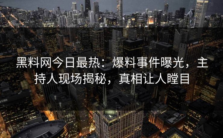 黑料网今日最热：爆料事件曝光，主持人现场揭秘，真相让人瞠目