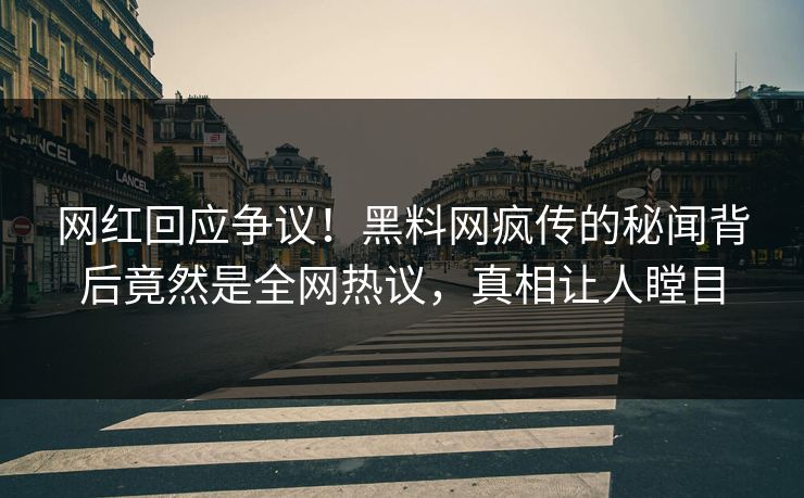 网红回应争议！黑料网疯传的秘闻背后竟然是全网热议，真相让人瞠目