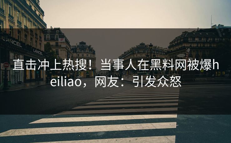 直击冲上热搜！当事人在黑料网被爆heiliao，网友：引发众怒