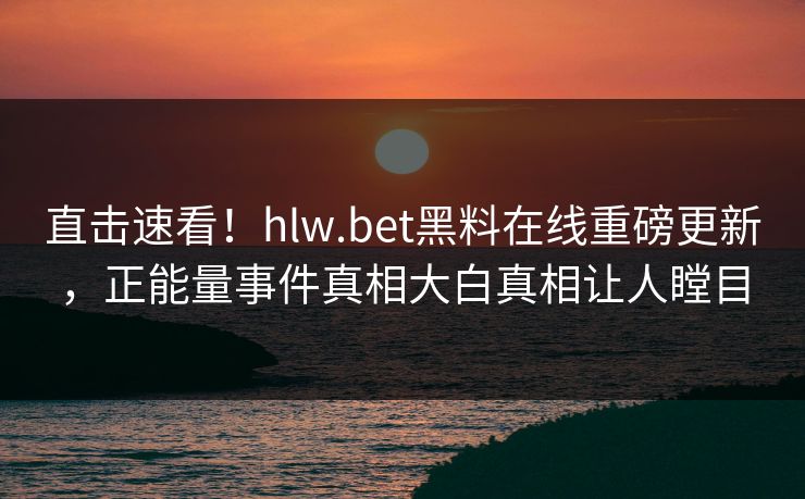 直击速看！hlw.bet黑料在线重磅更新，正能量事件真相大白真相让人瞠目