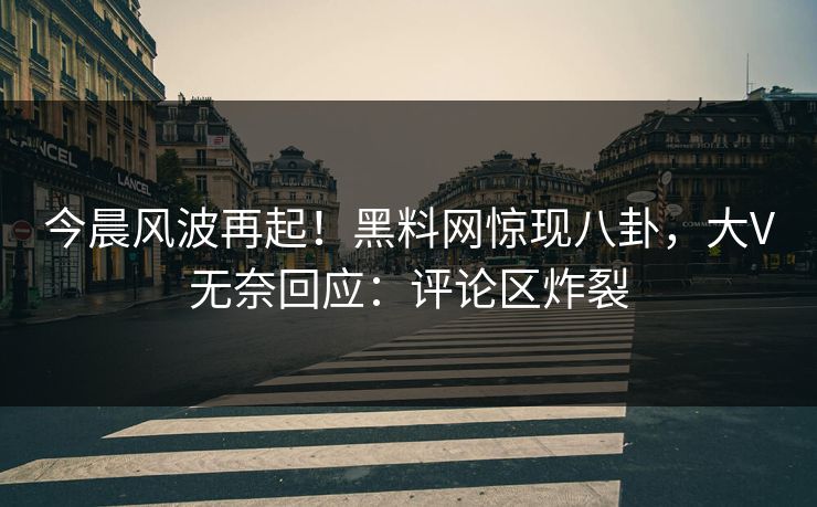 今晨风波再起！黑料网惊现八卦，大V无奈回应：评论区炸裂