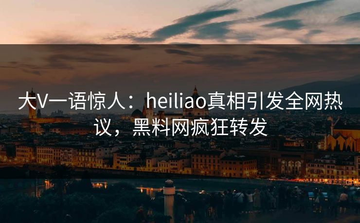 大V一语惊人：heiliao真相引发全网热议，黑料网疯狂转发