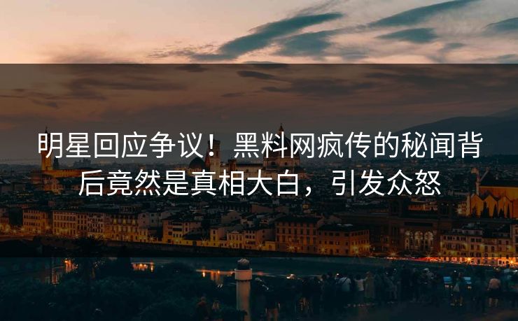 明星回应争议！黑料网疯传的秘闻背后竟然是真相大白，引发众怒