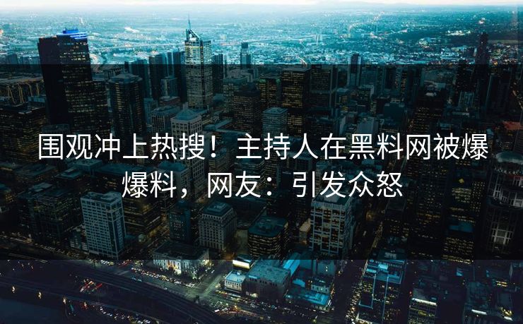 围观冲上热搜！主持人在黑料网被爆爆料，网友：引发众怒