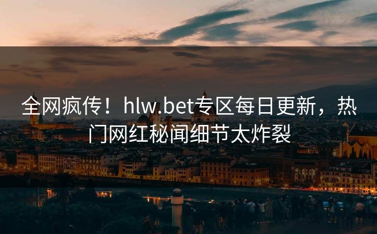 全网疯传！hlw.bet专区每日更新，热门网红秘闻细节太炸裂