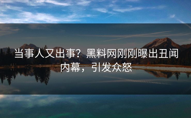 当事人又出事？黑料网刚刚曝出丑闻内幕，引发众怒