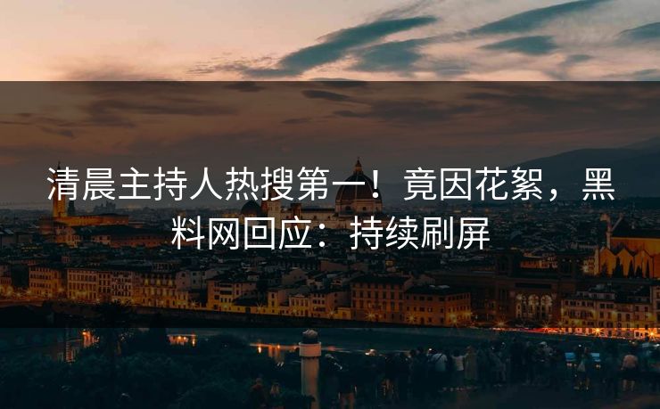 清晨主持人热搜第一！竟因花絮，黑料网回应：持续刷屏