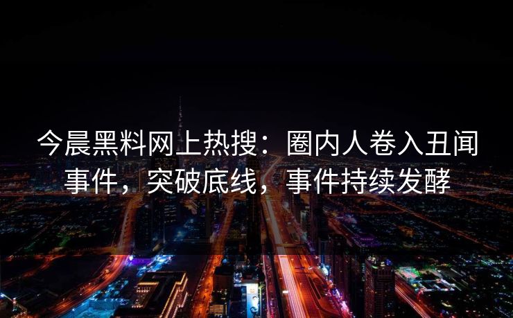 今晨黑料网上热搜：圈内人卷入丑闻事件，突破底线，事件持续发酵