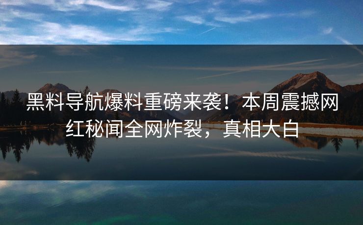 黑料导航爆料重磅来袭！本周震撼网红秘闻全网炸裂，真相大白