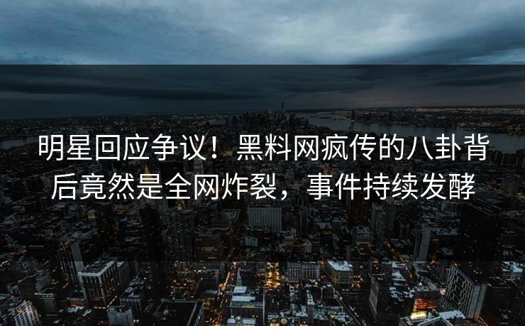 明星回应争议！黑料网疯传的八卦背后竟然是全网炸裂，事件持续发酵