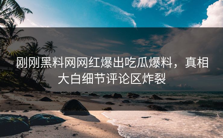 刚刚黑料网网红爆出吃瓜爆料，真相大白细节评论区炸裂
