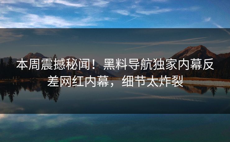 本周震撼秘闻！黑料导航独家内幕反差网红内幕，细节太炸裂