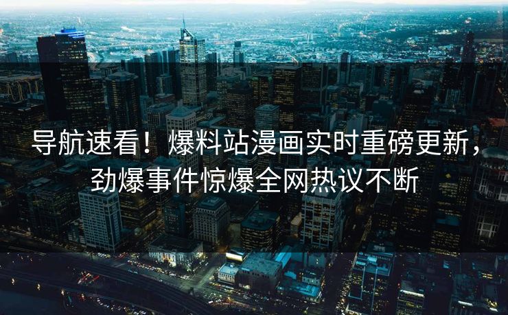 导航速看！爆料站漫画实时重磅更新，劲爆事件惊爆全网热议不断