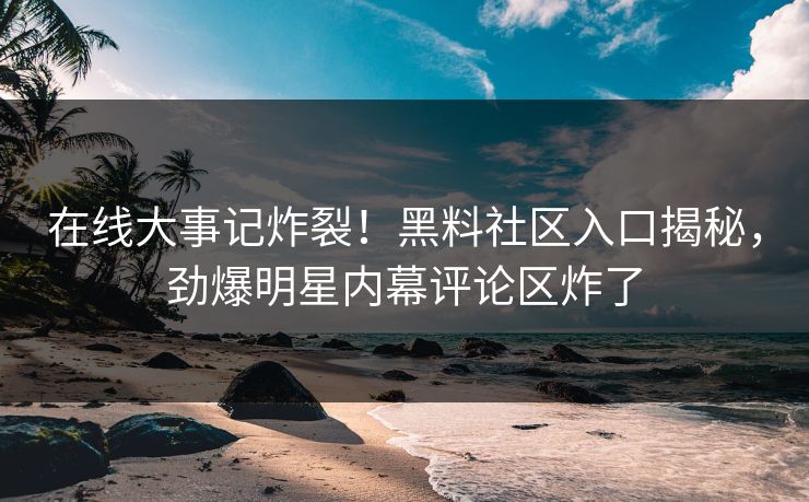 在线大事记炸裂！黑料社区入口揭秘，劲爆明星内幕评论区炸了