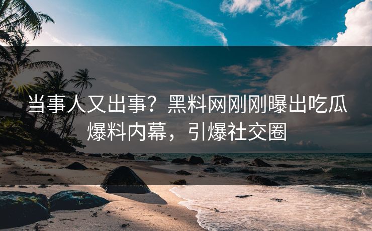 当事人又出事？黑料网刚刚曝出吃瓜爆料内幕，引爆社交圈
