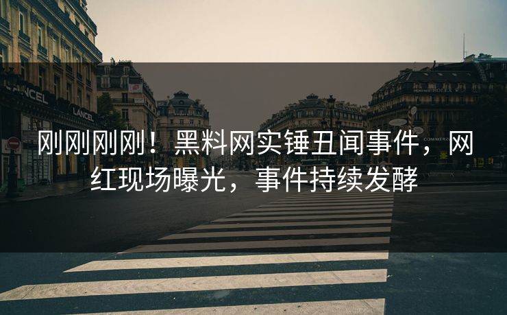 刚刚刚刚！黑料网实锤丑闻事件，网红现场曝光，事件持续发酵
