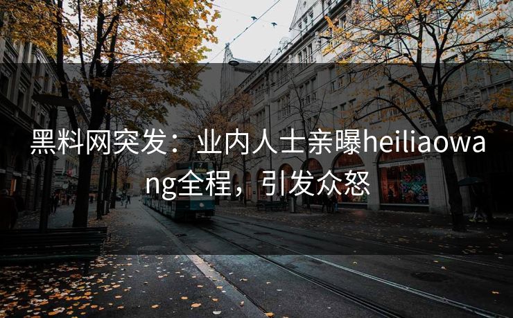 黑料网突发：业内人士亲曝heiliaowang全程，引发众怒