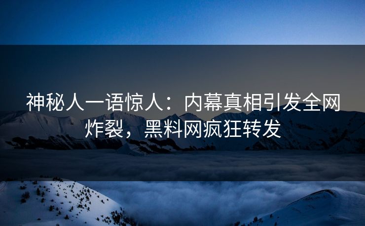 神秘人一语惊人：内幕真相引发全网炸裂，黑料网疯狂转发