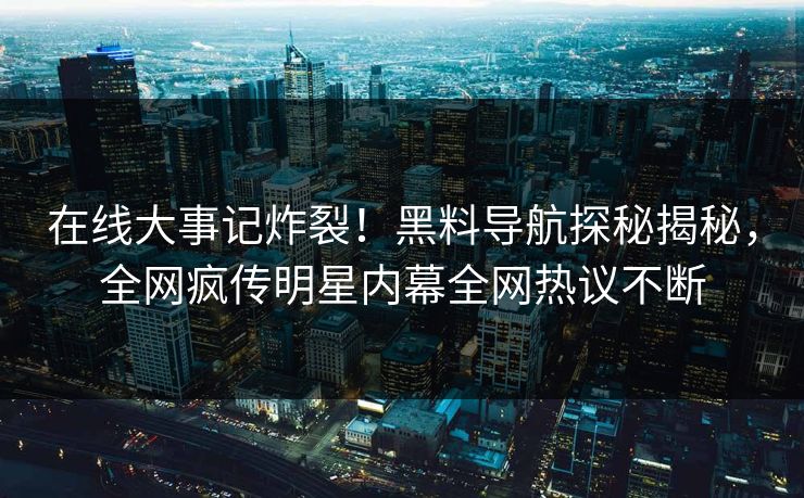 在线大事记炸裂！黑料导航探秘揭秘，全网疯传明星内幕全网热议不断