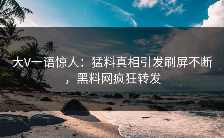 大V一语惊人：猛料真相引发刷屏不断，黑料网疯狂转发