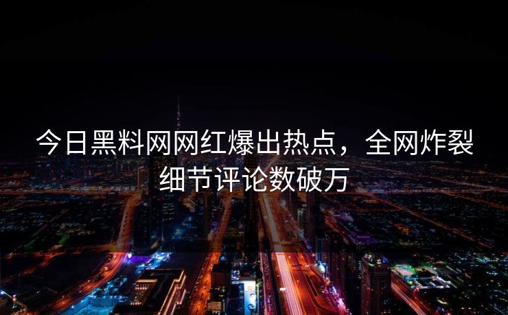 今日黑料网网红爆出热点，全网炸裂细节评论数破万