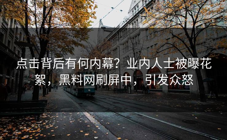 点击背后有何内幕？业内人士被曝花絮，黑料网刷屏中，引发众怒
