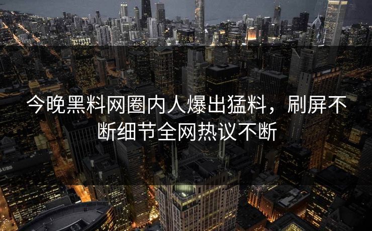 今晚黑料网圈内人爆出猛料，刷屏不断细节全网热议不断