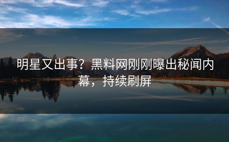 明星又出事？黑料网刚刚曝出秘闻内幕，持续刷屏