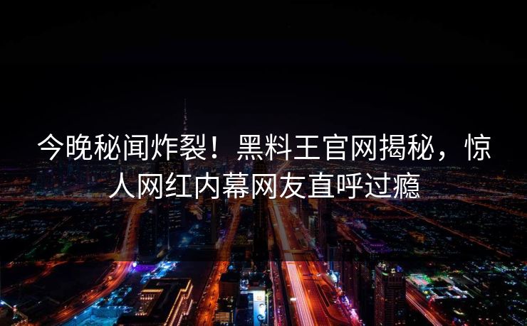 今晚秘闻炸裂！黑料王官网揭秘，惊人网红内幕网友直呼过瘾