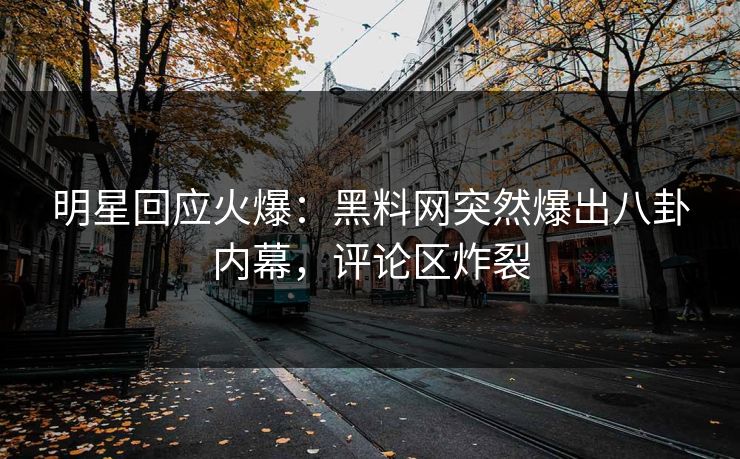 明星回应火爆：黑料网突然爆出八卦内幕，评论区炸裂