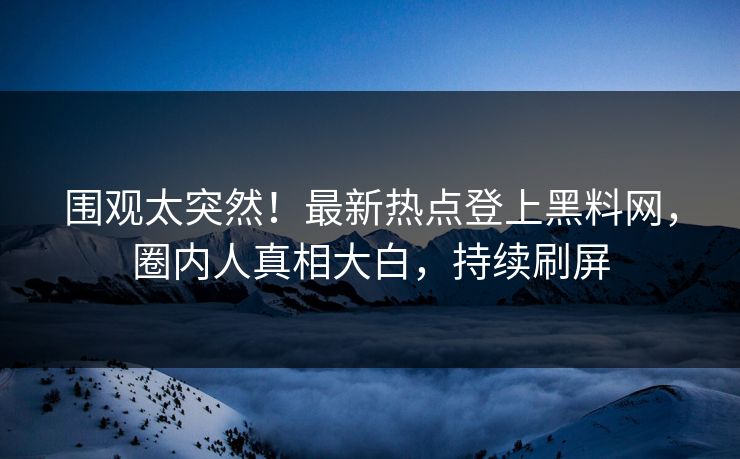 围观太突然！最新热点登上黑料网，圈内人真相大白，持续刷屏