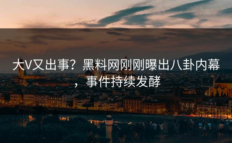 大V又出事？黑料网刚刚曝出八卦内幕，事件持续发酵