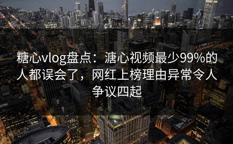 糖心vlog盘点：溏心视频最少99%的人都误会了，网红上榜理由异常令人争议四起