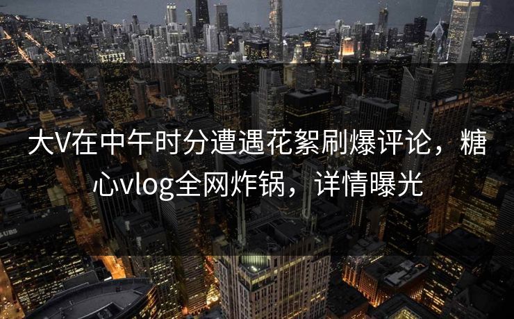 大V在中午时分遭遇花絮刷爆评论，糖心vlog全网炸锅，详情曝光