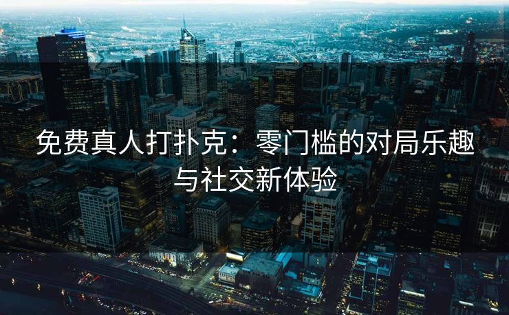 免费真人打扑克：零门槛的对局乐趣与社交新体验