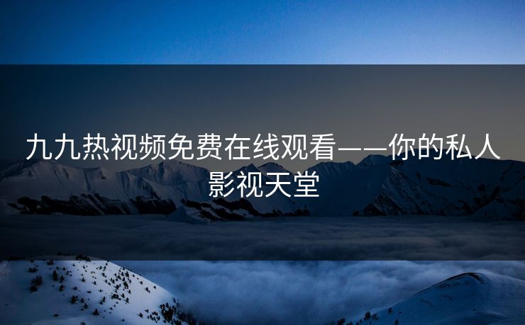 九九热视频免费在线观看——你的私人影视天堂