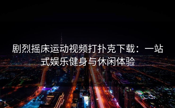 剧烈摇床运动视频打扑克下载：一站式娱乐健身与休闲体验