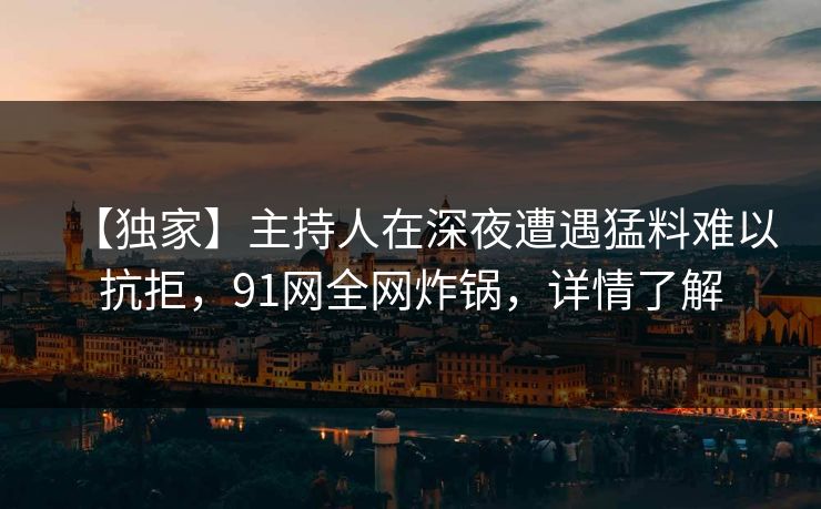 【独家】主持人在深夜遭遇猛料难以抗拒，91网全网炸锅，详情了解