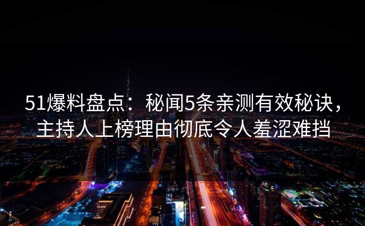 51爆料盘点：秘闻5条亲测有效秘诀，主持人上榜理由彻底令人羞涩难挡