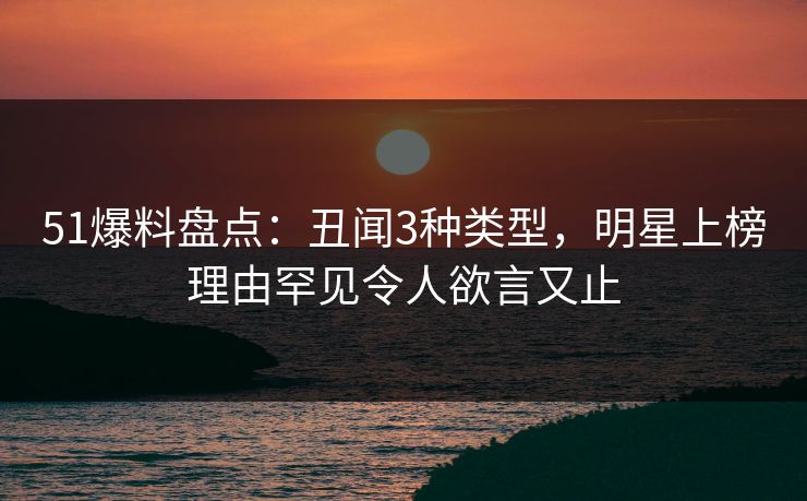 51爆料盘点：丑闻3种类型，明星上榜理由罕见令人欲言又止