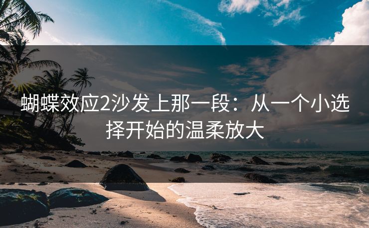 蝴蝶效应2沙发上那一段：从一个小选择开始的温柔放大
