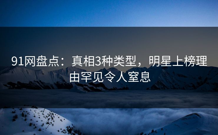91网盘点：真相3种类型，明星上榜理由罕见令人窒息