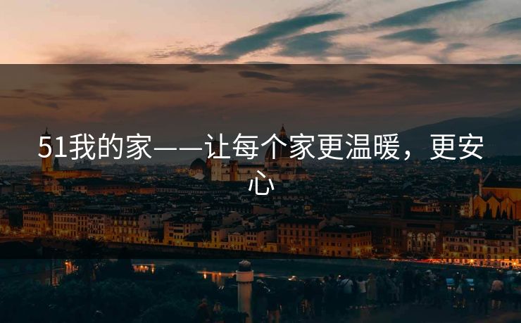 51我的家——让每个家更温暖，更安心