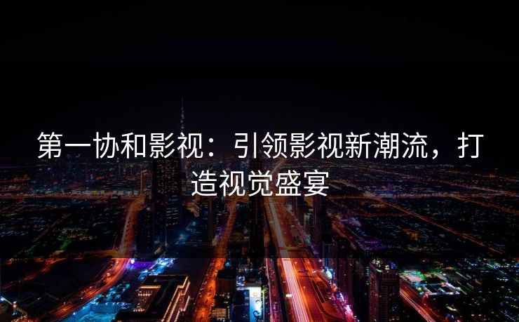 第一协和影视：引领影视新潮流，打造视觉盛宴