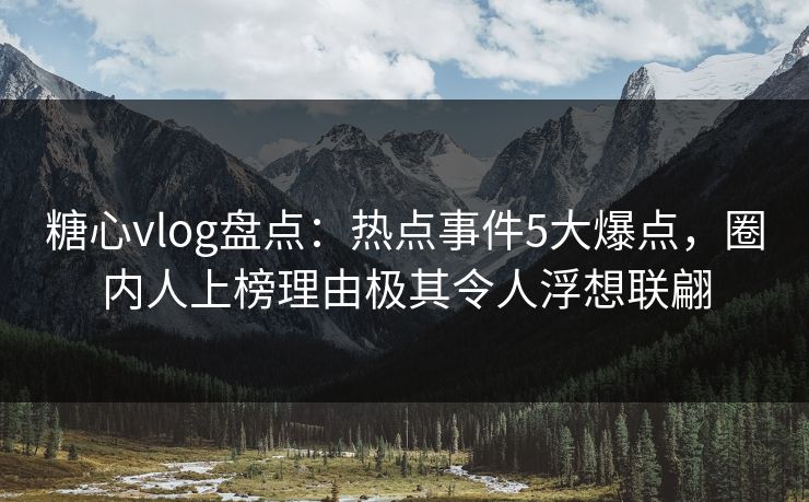 糖心vlog盘点：热点事件5大爆点，圈内人上榜理由极其令人浮想联翩