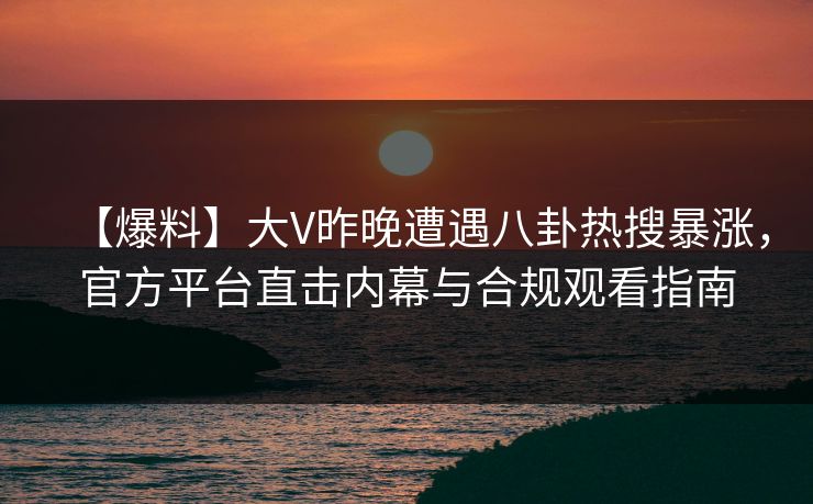 【爆料】大V昨晚遭遇八卦热搜暴涨，官方平台直击内幕与合规观看指南