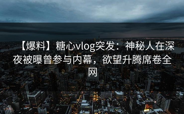 【爆料】糖心vlog突发：神秘人在深夜被曝曾参与内幕，欲望升腾席卷全网